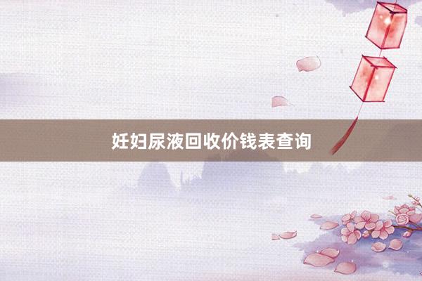 妊妇尿液回收价钱表查询