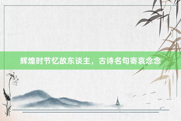 辉煌时节忆故东谈主，古诗名句寄哀念念